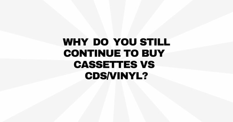 Why do you still continue to buy cassettes vs Cds/Vinyl?